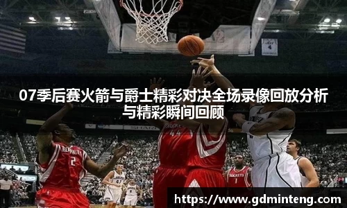 07季后赛火箭与爵士精彩对决全场录像回放分析与精彩瞬间回顾