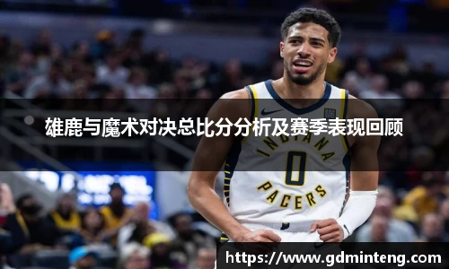 雄鹿与魔术对决总比分分析及赛季表现回顾
