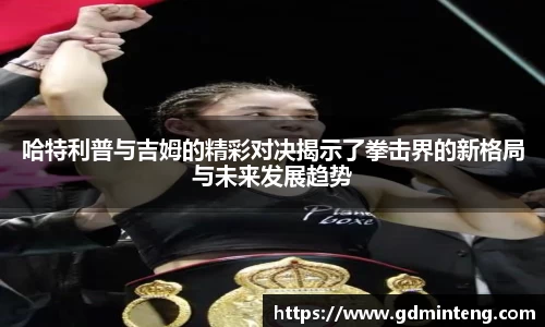 哈特利普与吉姆的精彩对决揭示了拳击界的新格局与未来发展趋势