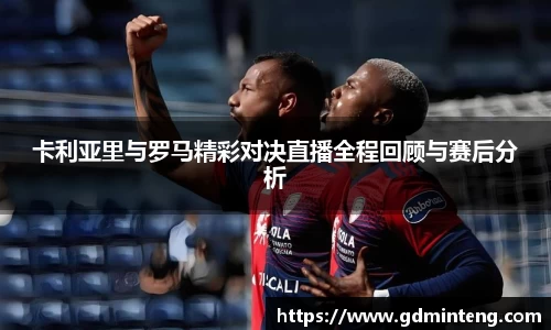 卡利亚里与罗马精彩对决直播全程回顾与赛后分析