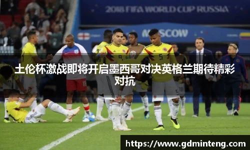 土伦杯激战即将开启墨西哥对决英格兰期待精彩对抗