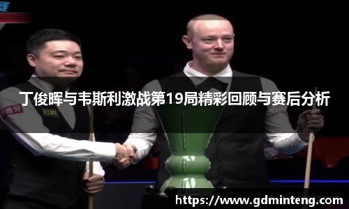 丁俊晖与韦斯利激战第19局精彩回顾与赛后分析