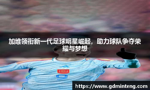 加维领衔新一代足球明星崛起，助力球队争夺荣耀与梦想