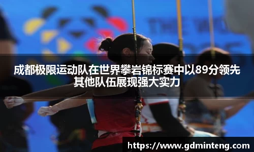 成都极限运动队在世界攀岩锦标赛中以89分领先其他队伍展现强大实力